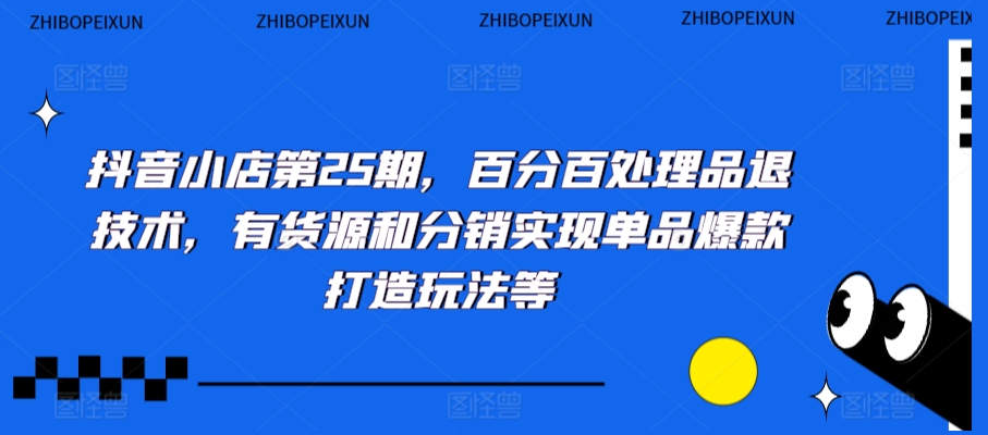 抖音小店第25期，百分百处理品退技术，有货源和分销实现单品爆款打造玩法等-优才资源站