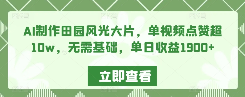 AI制作田园风光大片，单视频点赞超10w，无需基础，单日收益1900+【揭秘】-优才资源站