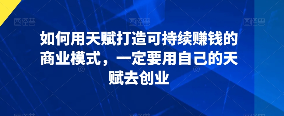 如何用天赋打造可持续赚钱的商业模式，一定要用自己的天赋去创业-优才资源站