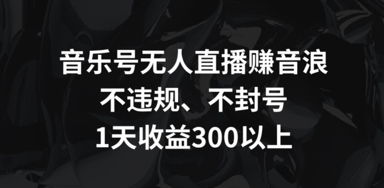 音乐号无人直播赚音浪，不违规、不封号，1天收益300+【揭秘】-优才资源站