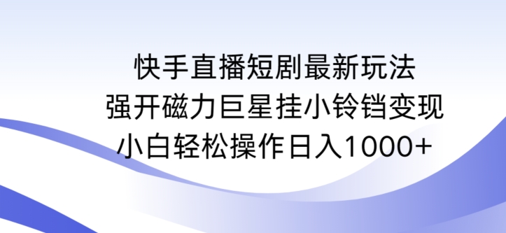 快手直播短剧最新玩法，强开磁力巨星挂小铃铛变现，小白轻松操作日入1000+【揭秘】-优才资源站