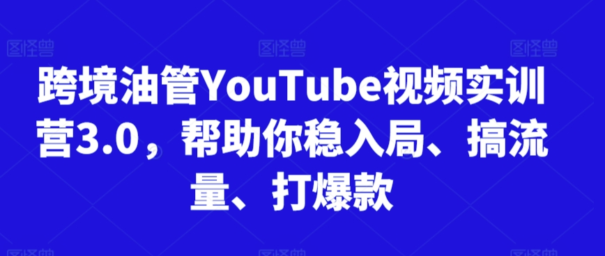 跨境油管YouTube视频实训营3.0，帮助你稳入局、搞流量、打爆款-优才资源站