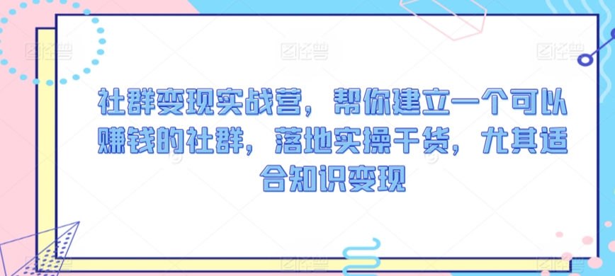 社群变现实战营，帮你建立一个可以赚钱的社群，落地实操干货，尤其适合知识变现-优才资源站