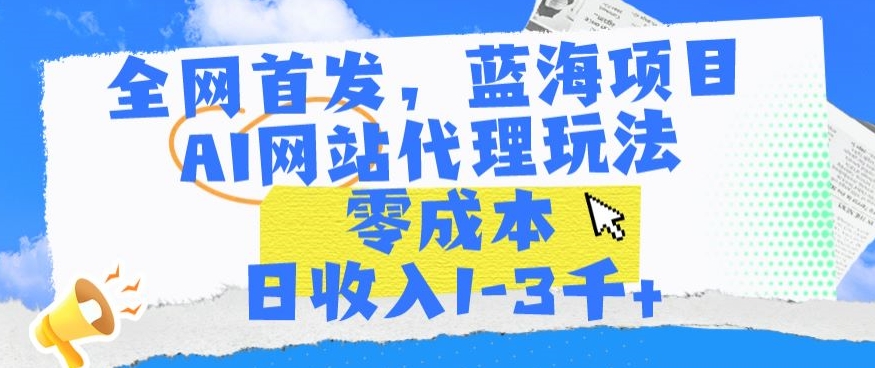 全网首发，蓝海项目，AI网站代理玩法，零成本日收入1-3千+【揭秘】-优才资源站