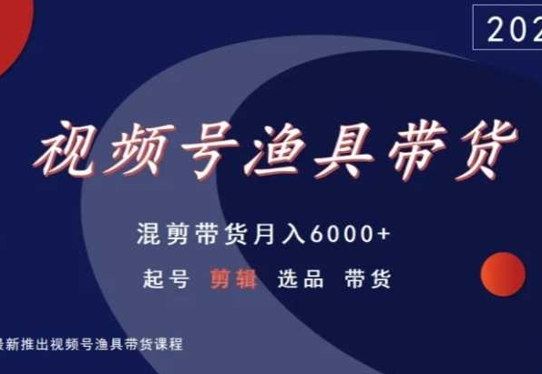 视频号渔具带货，混剪带货月入6000+，起号剪辑选品带货-优才资源站