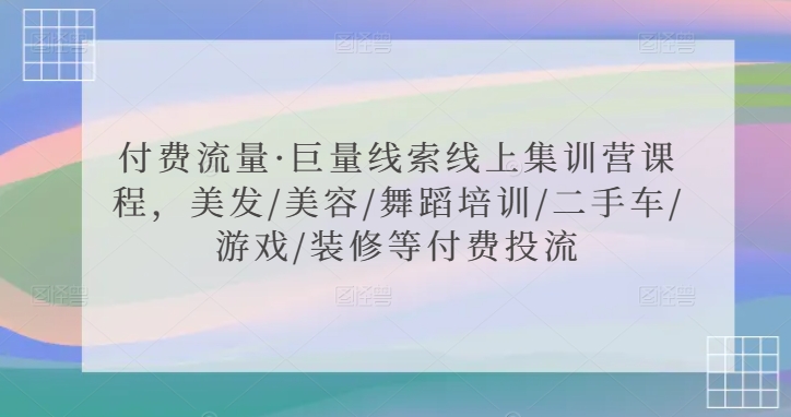 付费流量·巨量线索线上集训营课程，美发/美容/舞蹈培训/二手车/游戏/装修等付费投流-优才资源站