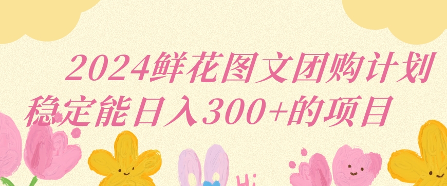 2024鲜花图文团购计划小白能稳定每日收入三位数的项目【揭秘】-优才资源站