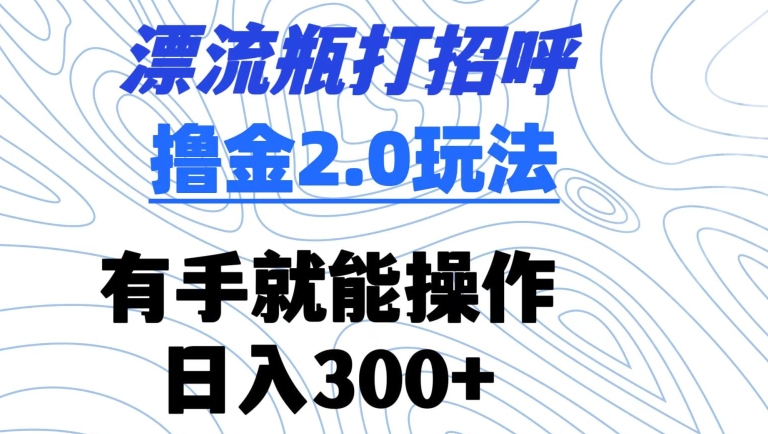 漂流瓶打招呼撸金2.0玩法，有手就能做，日入300+【揭秘】-优才资源站