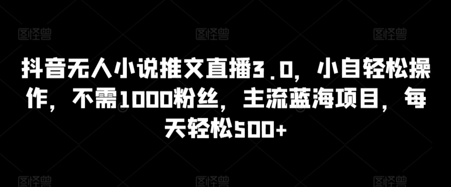 抖音无人小说推文直播3.0，小自轻松操作，不需1000粉丝，主流蓝海项目，每天轻松500+【揭秘】-优才资源站