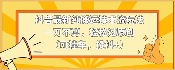 抖音最新纯搬运技术流玩法，一刀不剪，轻松过原创（可挂车，投抖+）【揭秘】-优才资源站