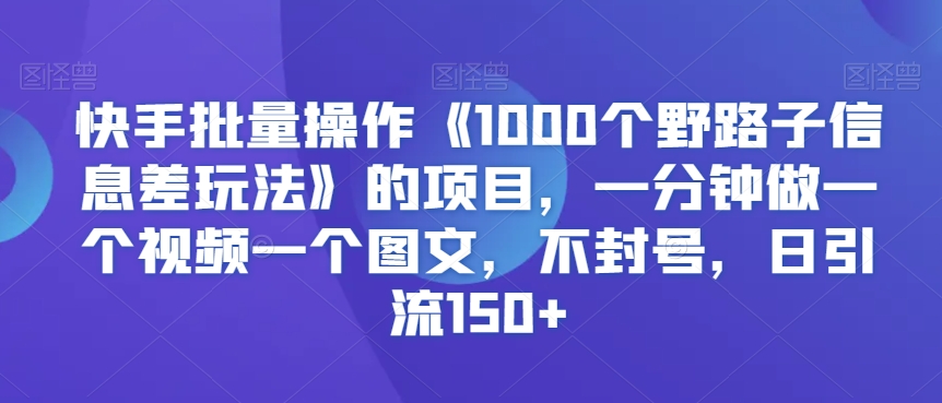 快手批量操作《1000个野路子信息差玩法》的项目，一分钟做一个视频一个图文，不封号，日引流150+【揭秘】-优才资源站