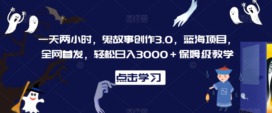 一天两小时，鬼故事创作3.0，蓝海项目，全网首发，轻松日入3000＋保姆级教学【揭秘】-优才资源站