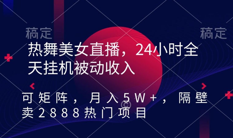 热舞美女直播，24小时全天挂机被动收入，可矩阵，月入5W+，隔壁卖2888热门项目【揭秘】-优才资源站