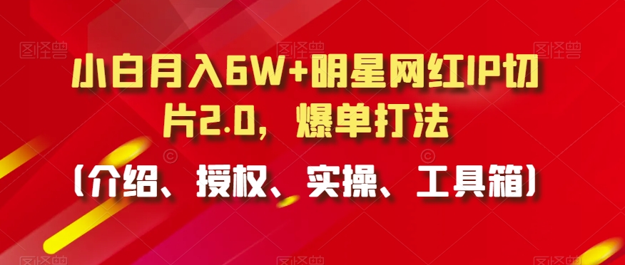 小白月入6W+明星网红IP切片2.0，爆单打法（介绍、授权、实操、工具箱）【揭秘】-优才资源站