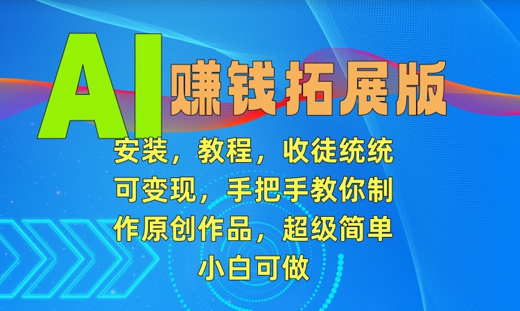 AI赚钱拓展版，安装，教程，收徒统统可变现，手把手教你制作原创作品，超级简单，小白可做【揭秘】-优才资源站