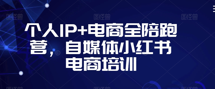 个人IP+电商全陪跑营，自媒体小红书电商培训-优才资源站