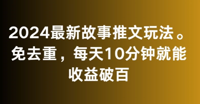 2024最新故事推文玩法，免去重，每天10分钟就能收益破百【揭秘】-优才资源站