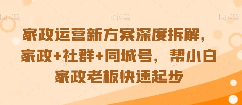 家政运营新方案深度拆解，家政+社群+同城号，帮小白家政老板快速起步-优才资源站