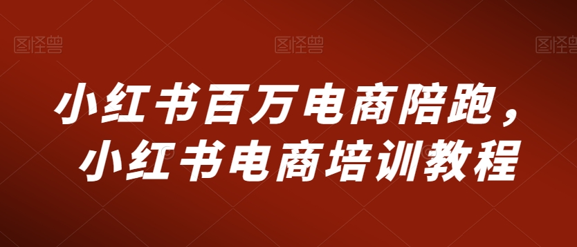 小红书百万电商陪跑，小红书电商培训教程-优才资源站