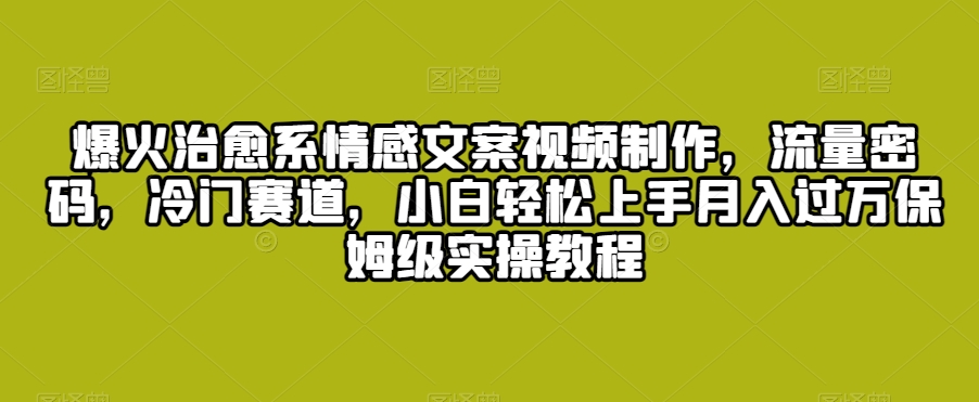 爆火治愈系情感文案视频制作，流量密码，冷门赛道，小白轻松上手月入过万保姆级实操教程【揭秘】-优才资源站