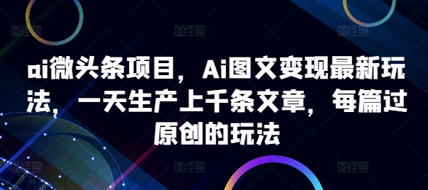 ai微头条项目，Ai图文变现最新玩法，一天生产上千条文章，每篇过原创的玩法-优才资源站