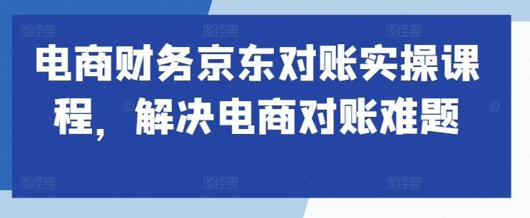 电商财务京东对账实操课程，解决电商对账难题-优才资源站