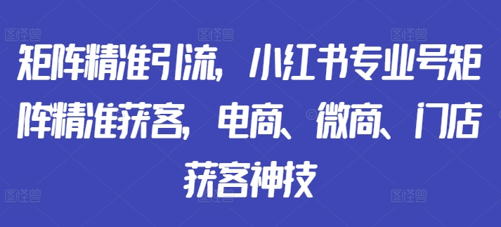 矩阵精准引流，小红书专业号矩阵精准获客，电商、微商、门店获客神技-优才资源站