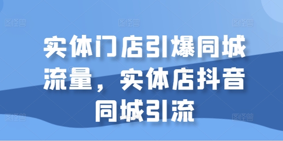 实体门店引爆同城流量，实体店抖音同城引流-优才资源站