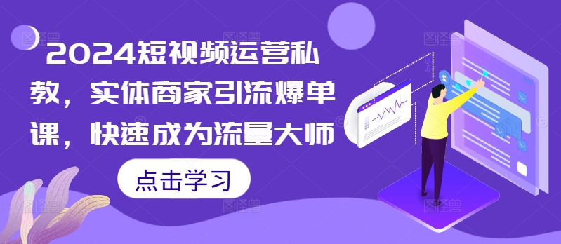 2024短视频运营私教，实体商家引流爆单课，快速成为流量大师-优才资源站