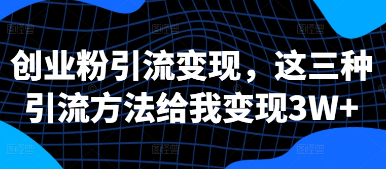 创业粉引流变现，这三种引流方法给我变现3W+【揭秘】-优才资源站