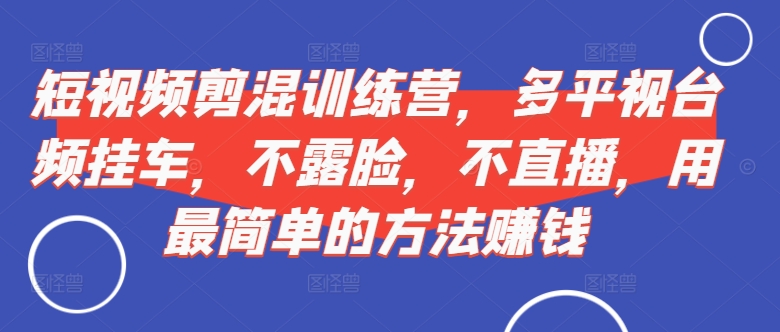 短视频‮剪混‬训练营，多平‮视台‬频挂车，不露脸，不直播，用最简单的方法赚钱-优才资源站