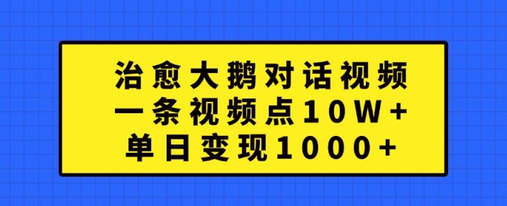 治愈大鹅对话视频，一条视频点赞 10W+，单日变现1k+【揭秘】-优才资源站