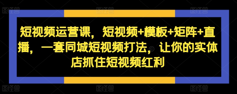 短视频运营课，短视频+模板+矩阵+直播，一套同城短视频打法，让你的实体店抓住短视频红利-优才资源站