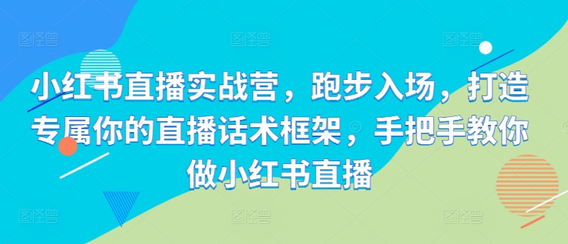 小红书直播实战营，跑步入场，打造专属你的直播话术框架，手把手教你做小红书直播-优才资源站