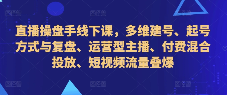 直播操盘手线下课，多维建号、起号方式与复盘、运营型主播、付费混合投放、短视频流量叠爆-优才资源站