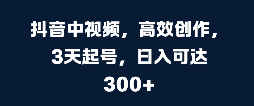 抖音中视频，高效创作，3天起号，日入可达3张【揭秘】-优才资源站