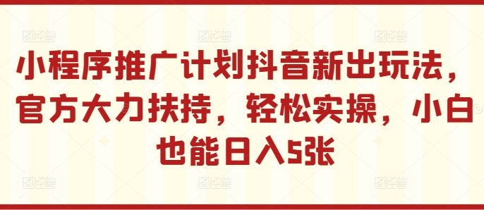 小程序推广计划抖音新出玩法，官方大力扶持，轻松实操，小白也能日入5张【揭秘】-优才资源站