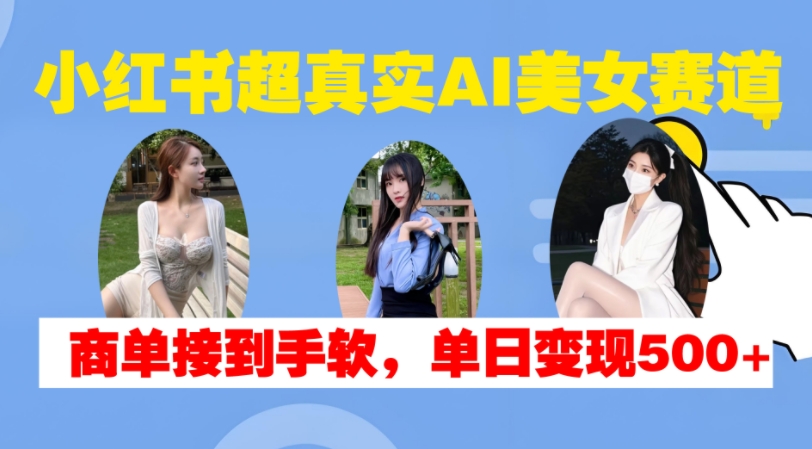 小红书超真实AI美女赛道，商单拿到手软，单日变现500+-优才资源站