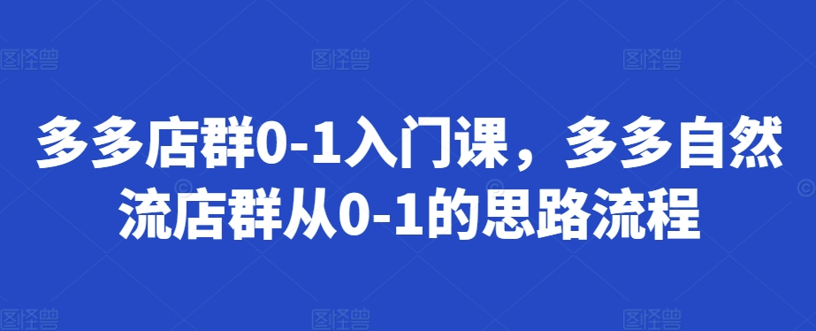 多多店群0-1入门课，多多自然流店群从0-1的思路流程-优才资源站