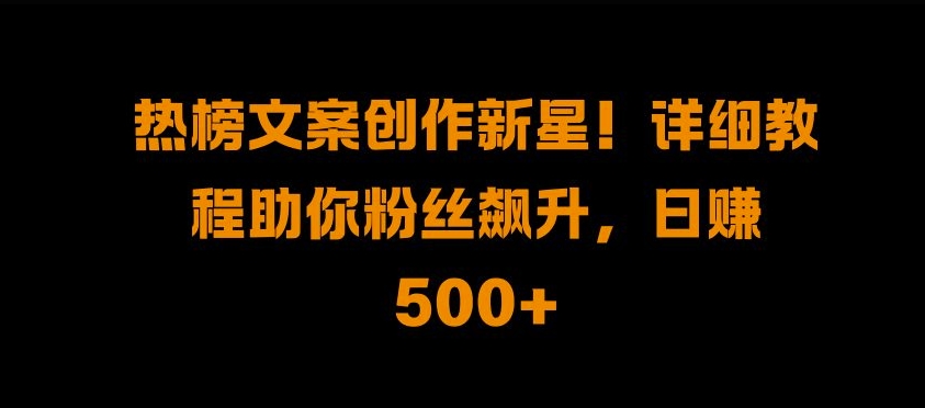 热榜文案创作新星!详细教程助你粉丝飙升，日入500+【揭秘】-优才资源站