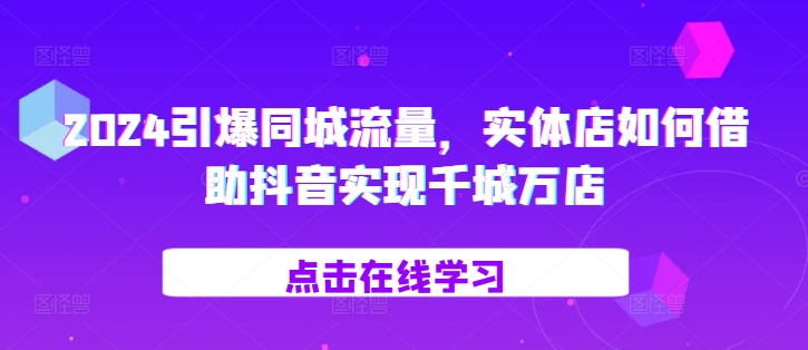 2024引爆同城流量，​实体店如何借助抖音实现千城万店-优才资源站