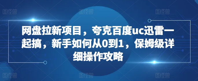 网盘拉新项目，夸克百度uc迅雷一起搞，新手如何从0到1，保姆级详细操作攻略-优才资源站