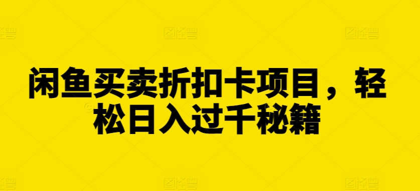 闲鱼买卖折扣卡项目，轻松日入过千秘籍【揭秘】-优才资源站