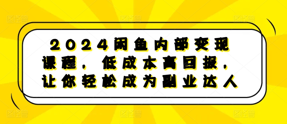 2024闲鱼内部变现课程，低成本高回报，让你轻松成为副业达人-优才资源站