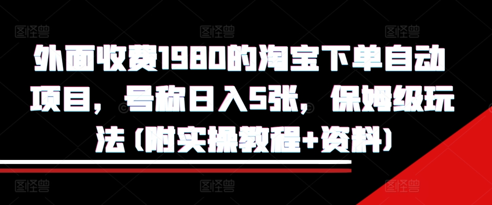 外面收费1980的淘宝下单自动项目，号称日入5张，保姆级玩法(附实操教程+资料)【揭秘】-优才资源站