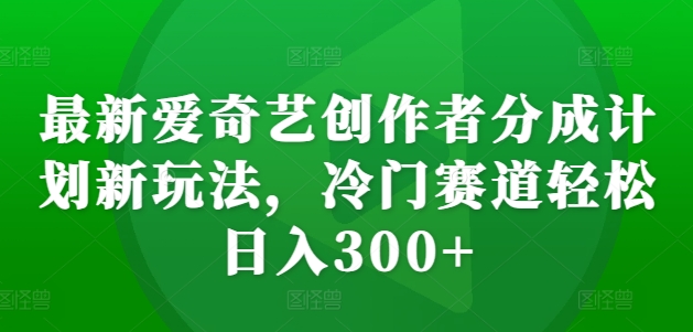 最新爱奇艺创作者分成计划新玩法，冷门赛道轻松日入300+【揭秘】-优才资源站