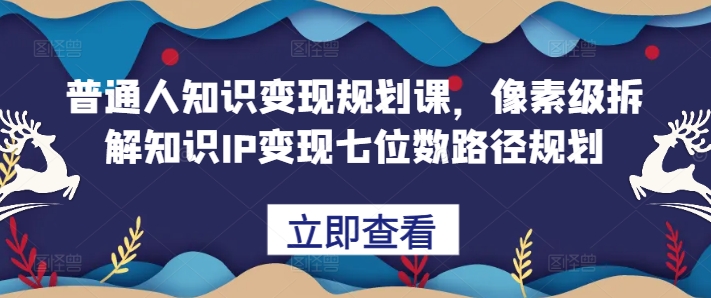 普通人知识变现规划课，像素级拆解知识IP变现七位数路径规划-优才资源站