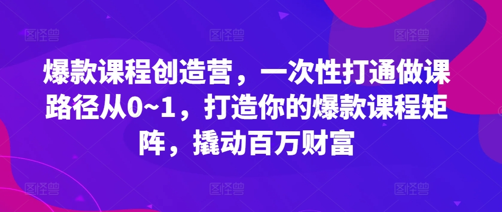 爆款课程创造营，​一次性打通做课路径从0~1，打造你的爆款课程矩阵，撬动百万财富-优才资源站