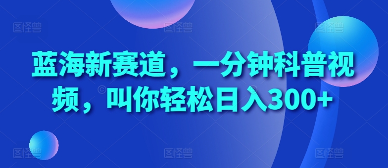 蓝海新赛道，一分钟科普视频，叫你轻松日入300+【揭秘】-优才资源站