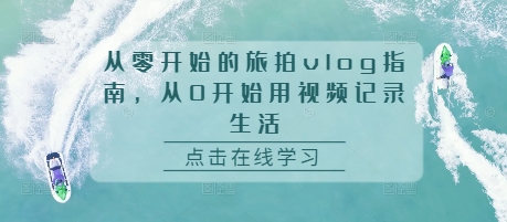 从零开始的旅拍vlog指南，从0开始用视频记录生活-优才资源站